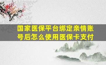 国家医保平台绑定亲情账号后怎么使用医保卡支付