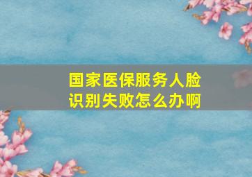 国家医保服务人脸识别失败怎么办啊