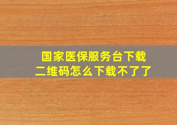 国家医保服务台下载二维码怎么下载不了了