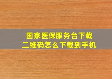 国家医保服务台下载二维码怎么下载到手机