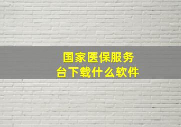 国家医保服务台下载什么软件