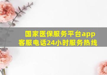 国家医保服务平台app客服电话24小时服务热线