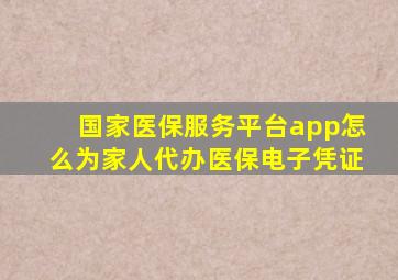 国家医保服务平台app怎么为家人代办医保电子凭证