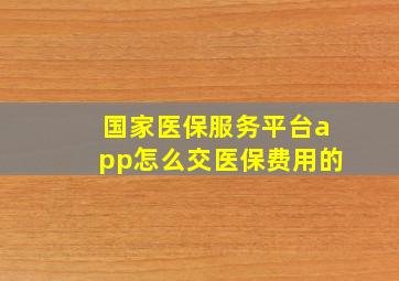 国家医保服务平台app怎么交医保费用的