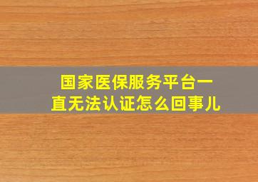 国家医保服务平台一直无法认证怎么回事儿