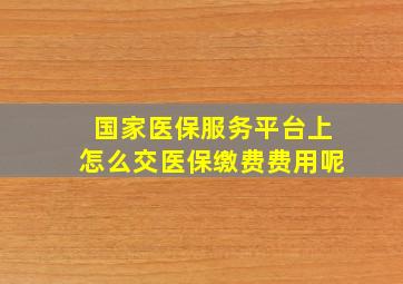 国家医保服务平台上怎么交医保缴费费用呢