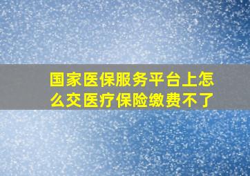 国家医保服务平台上怎么交医疗保险缴费不了