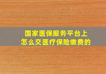 国家医保服务平台上怎么交医疗保险缴费的