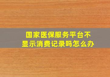 国家医保服务平台不显示消费记录吗怎么办