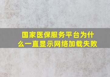 国家医保服务平台为什么一直显示网络加载失败