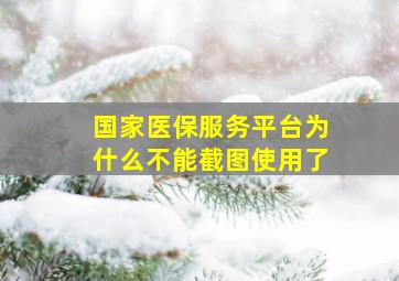 国家医保服务平台为什么不能截图使用了