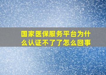 国家医保服务平台为什么认证不了了怎么回事