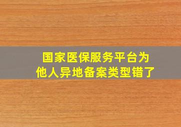 国家医保服务平台为他人异地备案类型错了