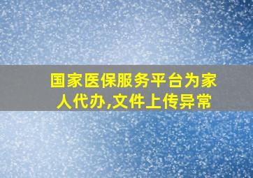 国家医保服务平台为家人代办,文件上传异常