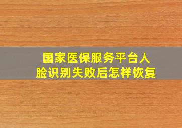 国家医保服务平台人脸识别失败后怎样恢复