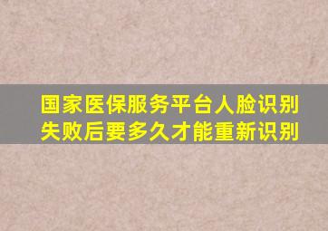 国家医保服务平台人脸识别失败后要多久才能重新识别