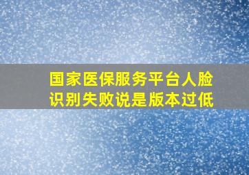 国家医保服务平台人脸识别失败说是版本过低