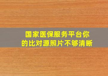 国家医保服务平台你的比对源照片不够清晰