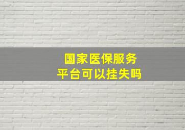 国家医保服务平台可以挂失吗