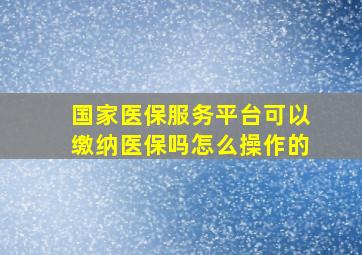 国家医保服务平台可以缴纳医保吗怎么操作的