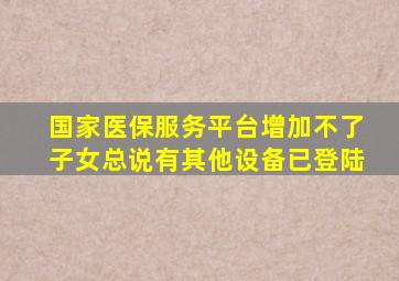 国家医保服务平台增加不了子女总说有其他设备已登陆