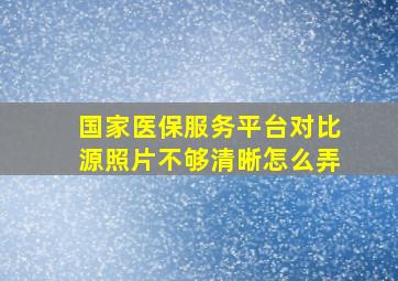 国家医保服务平台对比源照片不够清晰怎么弄