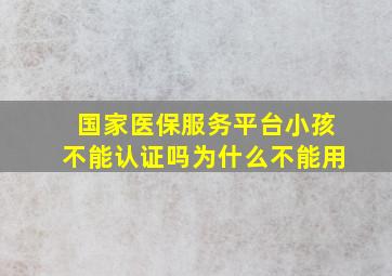 国家医保服务平台小孩不能认证吗为什么不能用