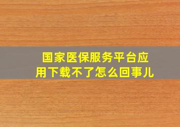 国家医保服务平台应用下载不了怎么回事儿