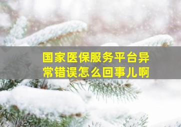 国家医保服务平台异常错误怎么回事儿啊