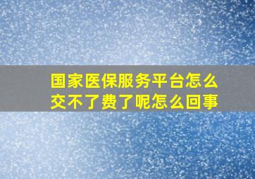 国家医保服务平台怎么交不了费了呢怎么回事