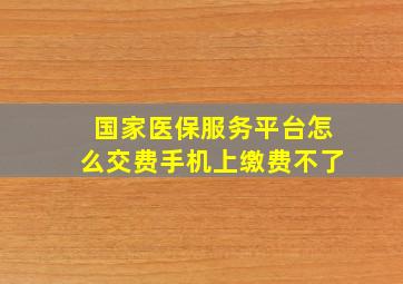 国家医保服务平台怎么交费手机上缴费不了