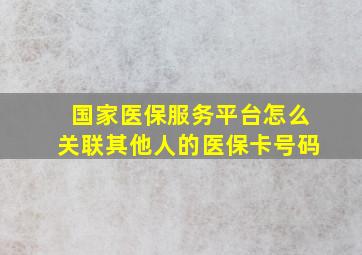 国家医保服务平台怎么关联其他人的医保卡号码