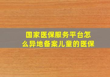 国家医保服务平台怎么异地备案儿童的医保