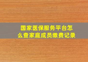 国家医保服务平台怎么查家庭成员缴费记录