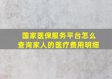 国家医保服务平台怎么查询家人的医疗费用明细