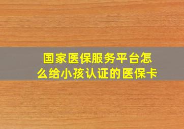 国家医保服务平台怎么给小孩认证的医保卡