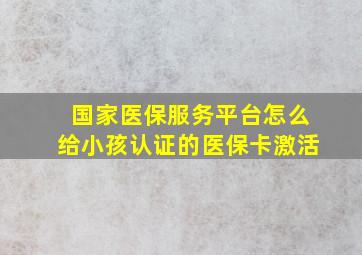 国家医保服务平台怎么给小孩认证的医保卡激活