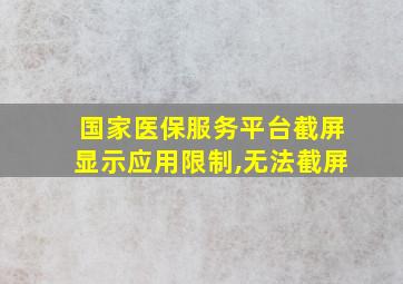 国家医保服务平台截屏显示应用限制,无法截屏