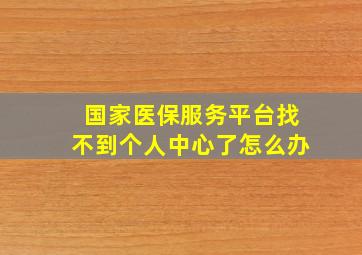 国家医保服务平台找不到个人中心了怎么办