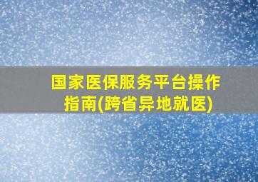 国家医保服务平台操作指南(跨省异地就医)