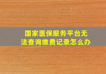 国家医保服务平台无法查询缴费记录怎么办