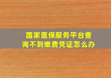 国家医保服务平台查询不到缴费凭证怎么办