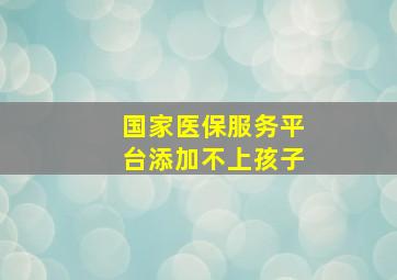 国家医保服务平台添加不上孩子