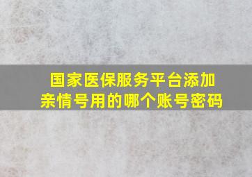 国家医保服务平台添加亲情号用的哪个账号密码