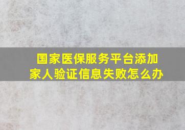 国家医保服务平台添加家人验证信息失败怎么办