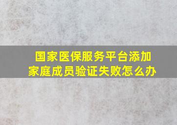 国家医保服务平台添加家庭成员验证失败怎么办