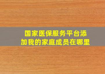 国家医保服务平台添加我的家庭成员在哪里