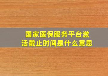 国家医保服务平台激活截止时间是什么意思