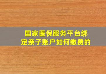 国家医保服务平台绑定亲子账户如何缴费的