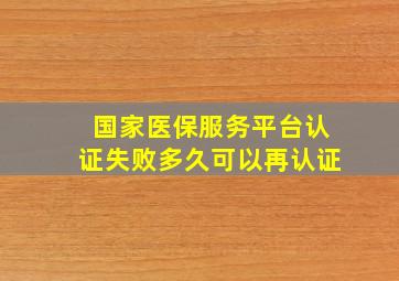 国家医保服务平台认证失败多久可以再认证